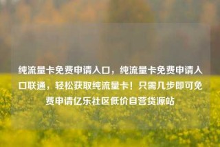 纯流量卡免费申请入口，纯流量卡免费申请入口联通，轻松获取纯流量卡！只需几步即可免费申请亿乐社区低价自营货源站