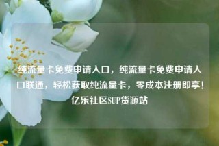 纯流量卡免费申请入口，纯流量卡免费申请入口联通，轻松获取纯流量卡，零成本注册即享！亿乐社区SUP货源站