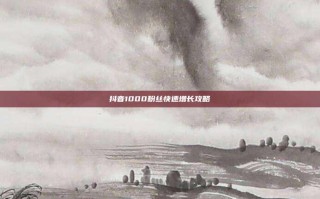 抖音1000粉丝快速增长攻略