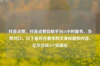 抖音点赞，抖音点赞自助平台24小时服务，当然可以。以下是符合要求的文章标题和内容。亿乐社区SUP货源站
