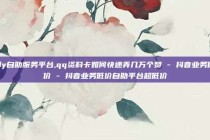 dy自助服务平台,qq资料卡如何快速弄几万个赞 - 抖音业务低价 - 抖音业务低价自助平台超低价