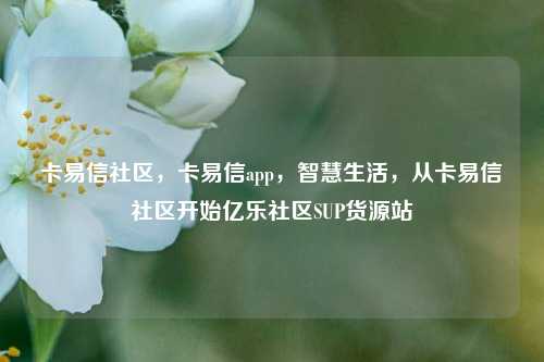 卡易信社区，卡易信app	，智慧生活，从卡易信社区开始亿乐社区SUP货源站  第1张