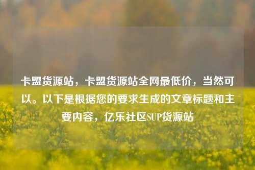 卡盟货源站	，卡盟货源站全网最低价，当然可以。以下是根据您的要求生成的文章标题和主要内容，亿乐社区SUP货源站  第1张