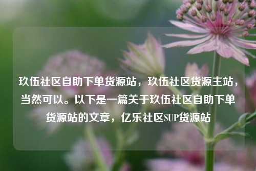 玖伍社区自助下单货源站，玖伍社区货源主站，当然可以。以下是一篇关于玖伍社区自助下单货源站的文章，亿乐社区SUP货源站  第1张