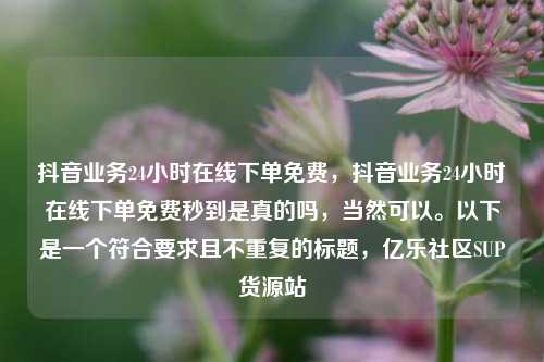 抖音业务24小时在线下单免费，抖音业务24小时在线下单免费秒到是真的吗，当然可以。以下是一个符合要求且不重复的标题	，亿乐社区SUP货源站  第1张