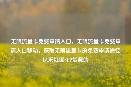 无限流量卡免费申请入口，无限流量卡免费申请入口移动	，获取无限流量卡的免费申请途径亿乐社区SUP货源站  第1张