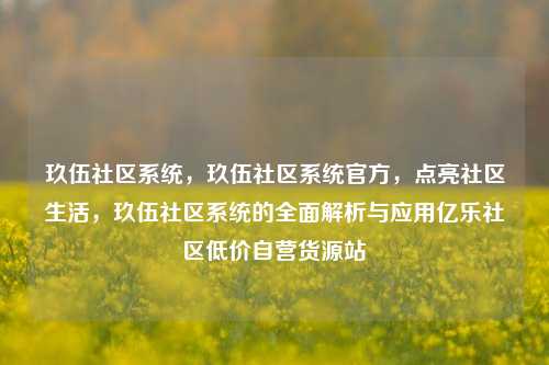 玖伍社区系统	，玖伍社区系统官方，点亮社区生活，玖伍社区系统的全面解析与应用亿乐社区低价自营货源站  第1张