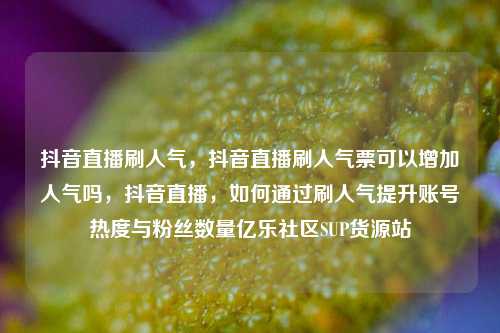 抖音直播刷人气，抖音直播刷人气票可以增加人气吗	，抖音直播，如何通过刷人气提升账号热度与粉丝数量亿乐社区SUP货源站  第1张