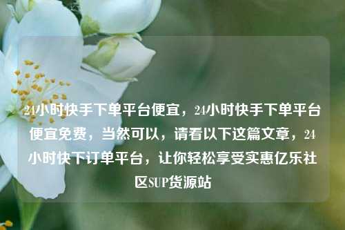 24小时快手下单平台便宜	，24小时快手下单平台便宜免费，当然可以，请看以下这篇文章	，24小时快下订单平台，让你轻松享受实惠亿乐社区SUP货源站  第1张