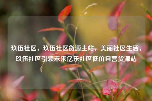 玖伍社区，玖伍社区货源主站，美丽社区生活	，玖伍社区引领未来亿乐社区低价自营货源站  第1张