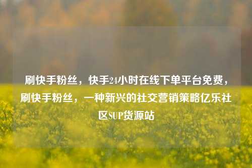 刷快手粉丝，快手24小时在线下单平台免费，刷快手粉丝	，一种新兴的社交营销策略亿乐社区SUP货源站  第1张
