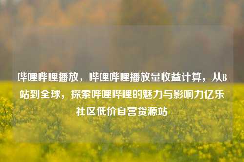 哔哩哔哩播放	，哔哩哔哩播放量收益计算，从B站到全球，探索哔哩哔哩的魅力与影响力亿乐社区低价自营货源站  第1张
