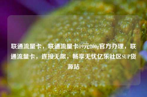 联通流量卡	，联通流量卡19元200g官方办理，联通流量卡，连接无限	，畅享无忧亿乐社区SUP货源站  第1张