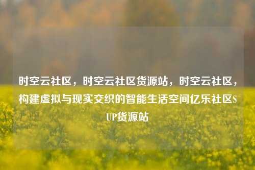 时空云社区，时空云社区货源站，时空云社区，构建虚拟与现实交织的智能生活空间亿乐社区SUP货源站  第1张